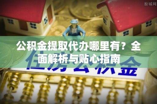 冷水滩公积金提取代办哪里有？全面解析与贴心指南