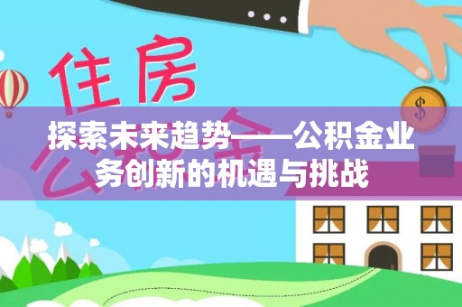 冷水滩探索未来趋势——公积金业务创新的机遇与挑战