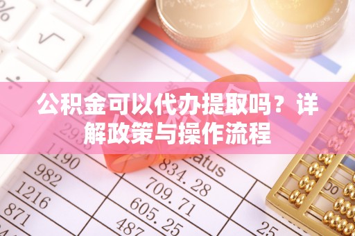 冷水滩公积金可以代办提取吗？详解政策与操作流程