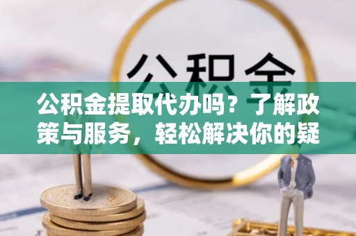 冷水滩公积金提取代办吗？了解政策与服务，轻松解决你的疑问