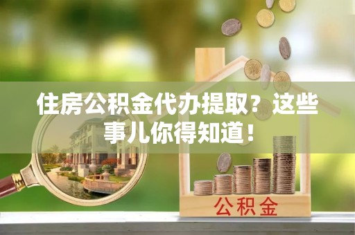 冷水滩住房公积金代办提取？这些事儿你得知道！