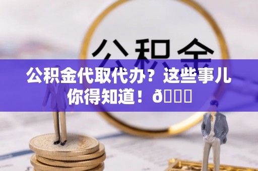 冷水滩公积金代取代办？这些事儿你得知道！😎