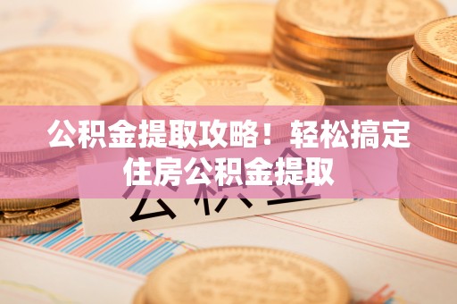 冷水滩公积金提取攻略！轻松搞定住房公积金提取