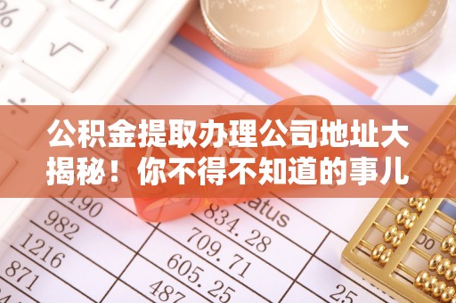冷水滩公积金提取办理公司地址大揭秘！你不得不知道的事儿