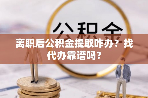 冷水滩离职后公积金提取咋办？找代办靠谱吗？