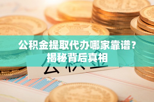 冷水滩公积金提取代办哪家靠谱？揭秘背后真相