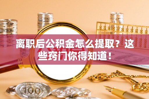 冷水滩离职后公积金怎么提取？这些窍门你得知道！