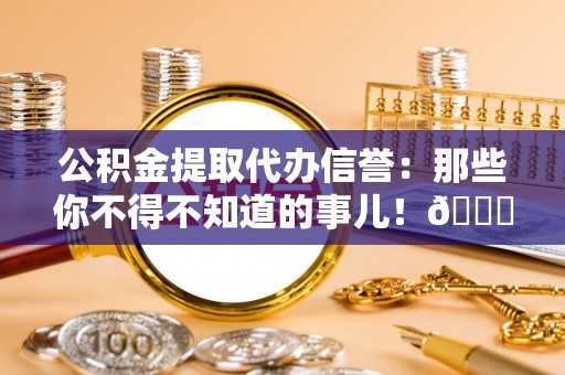冷水滩公积金提取代办信誉：那些你不得不知道的事儿！😎