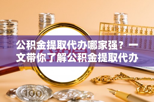 冷水滩公积金提取代办哪家强？一文带你了解公积金提取代办机构排名及相关知识