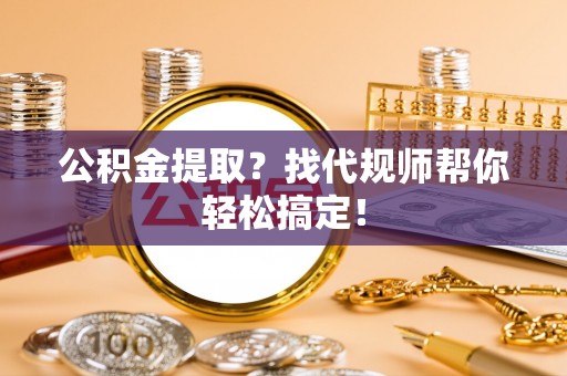 冷水滩公积金提取？找代规师帮你轻松搞定！