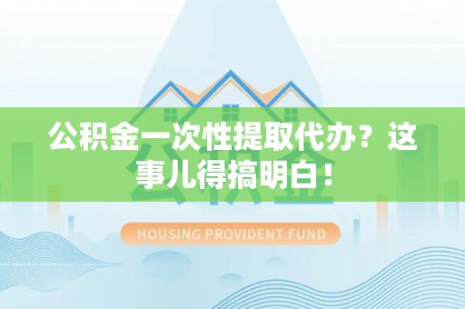 冷水滩公积金一次性提取代办？这事儿得搞明白！