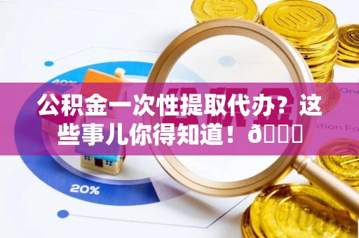 冷水滩公积金一次性提取代办？这些事儿你得知道！😎