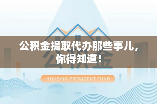 冷水滩公积金提取代办那些事儿，你得知道！
