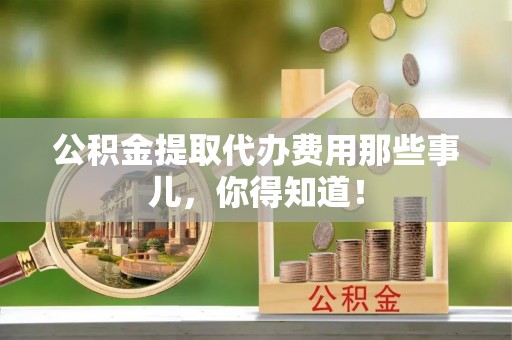 冷水滩公积金提取代办费用那些事儿，你得知道！