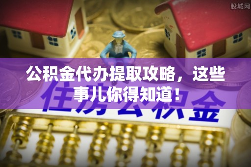 冷水滩公积金代办提取攻略，这些事儿你得知道！