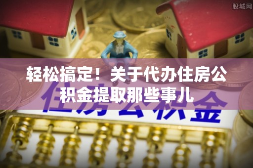 冷水滩轻松搞定！关于代办住房公积金提取那些事儿