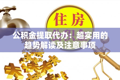 冷水滩公积金提取代办：超实用的趋势解读及注意事项