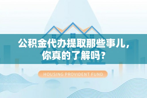 冷水滩公积金代办提取那些事儿，你真的了解吗？