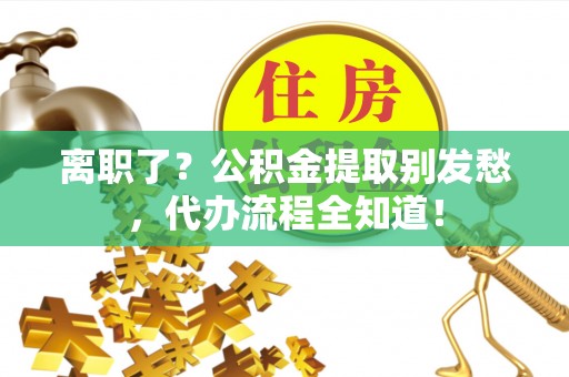 冷水滩离职了？公积金提取别发愁，代办流程全知道！