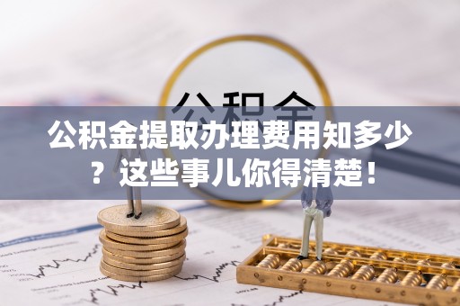 冷水滩公积金提取办理费用知多少？这些事儿你得清楚！