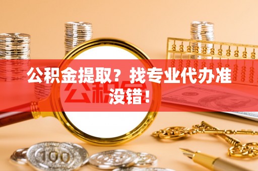 冷水滩公积金提取？找专业代办准没错！