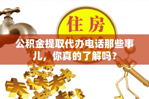 冷水滩公积金提取代办电话那些事儿，你真的了解吗？