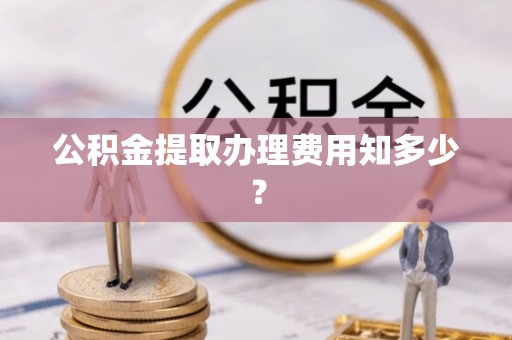 冷水滩公积金提取办理费用知多少？