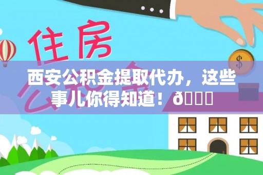 冷水滩西安公积金提取代办，这些事儿你得知道！😎