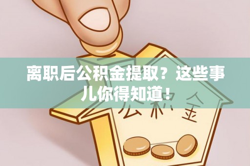 冷水滩离职后公积金提取？这些事儿你得知道！
