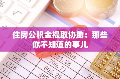 冷水滩住房公积金提取协助：那些你不知道的事儿