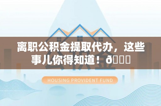 冷水滩离职公积金提取代办，这些事儿你得知道！😎