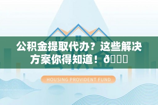 冷水滩公积金提取代办？这些解决方案你得知道！😎