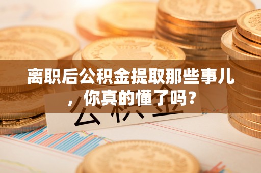 冷水滩离职后公积金提取那些事儿，你真的懂了吗？