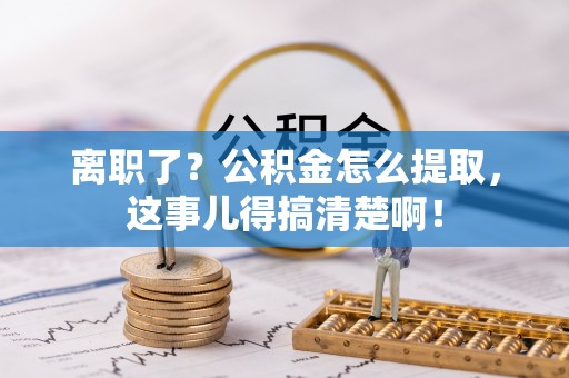 冷水滩离职了？公积金怎么提取，这事儿得搞清楚啊！
