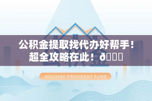 冷水滩公积金提取找代办好帮手！超全攻略在此！😎