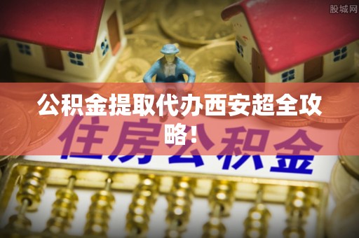 冷水滩公积金提取代办西安超全攻略！