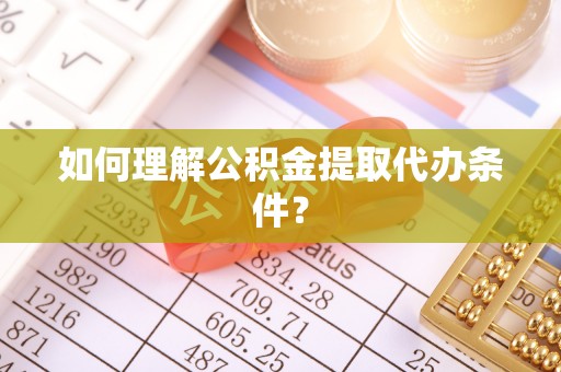 冷水滩如何理解公积金提取代办条件？